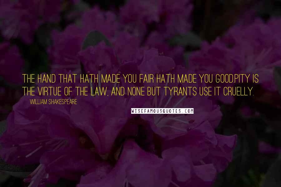 William Shakespeare Quotes: The hand that hath made you fair hath made you good.Pity is the virtue of the law, and none but tyrants use it cruelly.