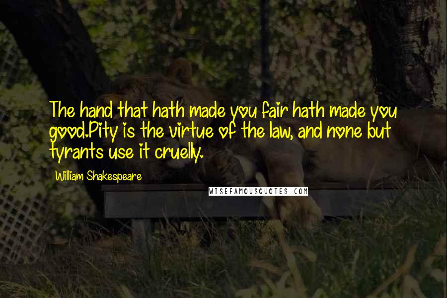 William Shakespeare Quotes: The hand that hath made you fair hath made you good.Pity is the virtue of the law, and none but tyrants use it cruelly.