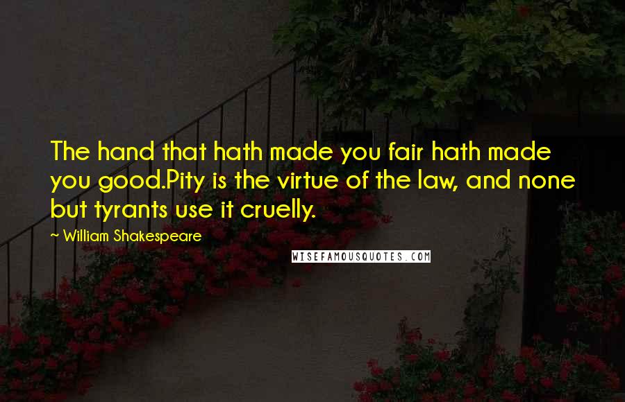 William Shakespeare Quotes: The hand that hath made you fair hath made you good.Pity is the virtue of the law, and none but tyrants use it cruelly.