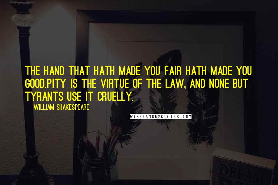 William Shakespeare Quotes: The hand that hath made you fair hath made you good.Pity is the virtue of the law, and none but tyrants use it cruelly.