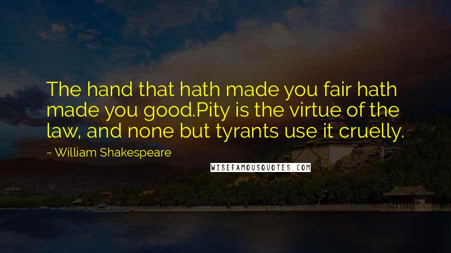 William Shakespeare Quotes: The hand that hath made you fair hath made you good.Pity is the virtue of the law, and none but tyrants use it cruelly.