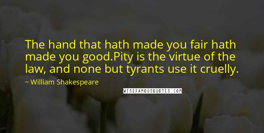 William Shakespeare Quotes: The hand that hath made you fair hath made you good.Pity is the virtue of the law, and none but tyrants use it cruelly.