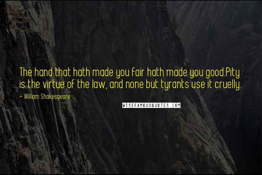 William Shakespeare Quotes: The hand that hath made you fair hath made you good.Pity is the virtue of the law, and none but tyrants use it cruelly.