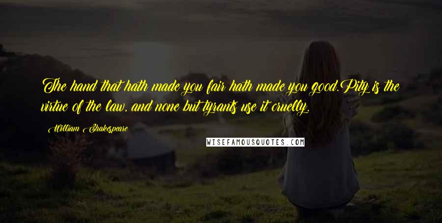 William Shakespeare Quotes: The hand that hath made you fair hath made you good.Pity is the virtue of the law, and none but tyrants use it cruelly.