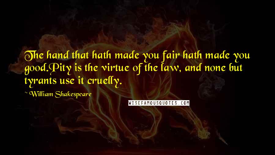 William Shakespeare Quotes: The hand that hath made you fair hath made you good.Pity is the virtue of the law, and none but tyrants use it cruelly.