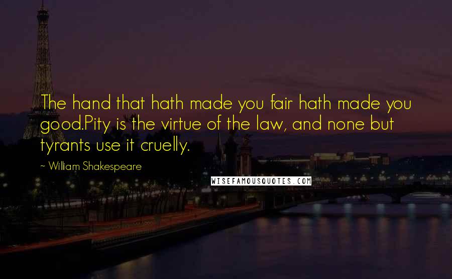 William Shakespeare Quotes: The hand that hath made you fair hath made you good.Pity is the virtue of the law, and none but tyrants use it cruelly.