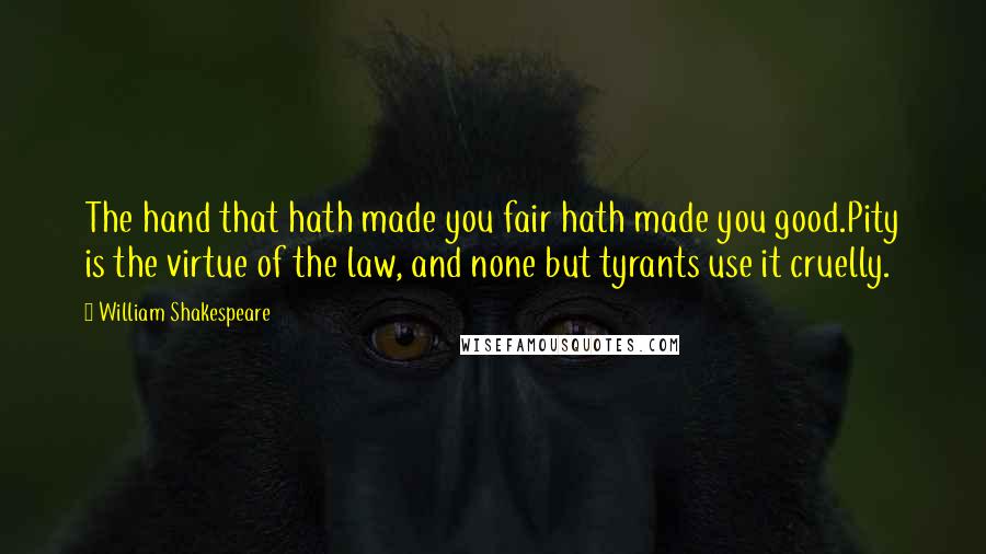 William Shakespeare Quotes: The hand that hath made you fair hath made you good.Pity is the virtue of the law, and none but tyrants use it cruelly.