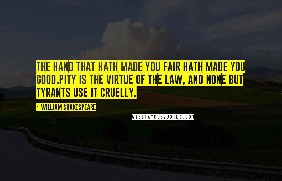 William Shakespeare Quotes: The hand that hath made you fair hath made you good.Pity is the virtue of the law, and none but tyrants use it cruelly.