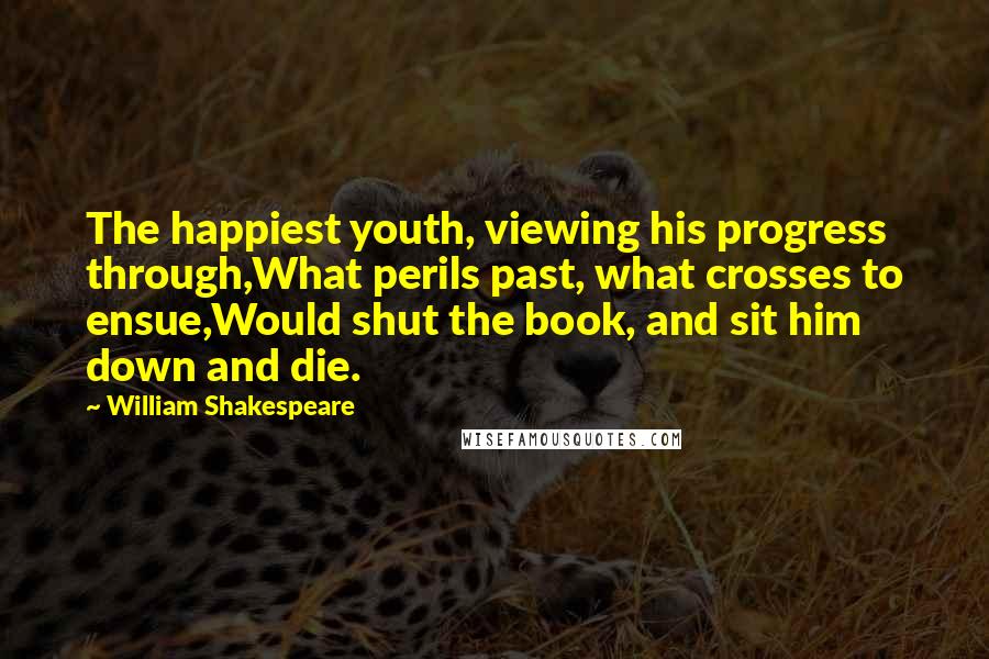 William Shakespeare Quotes: The happiest youth, viewing his progress through,What perils past, what crosses to ensue,Would shut the book, and sit him down and die.