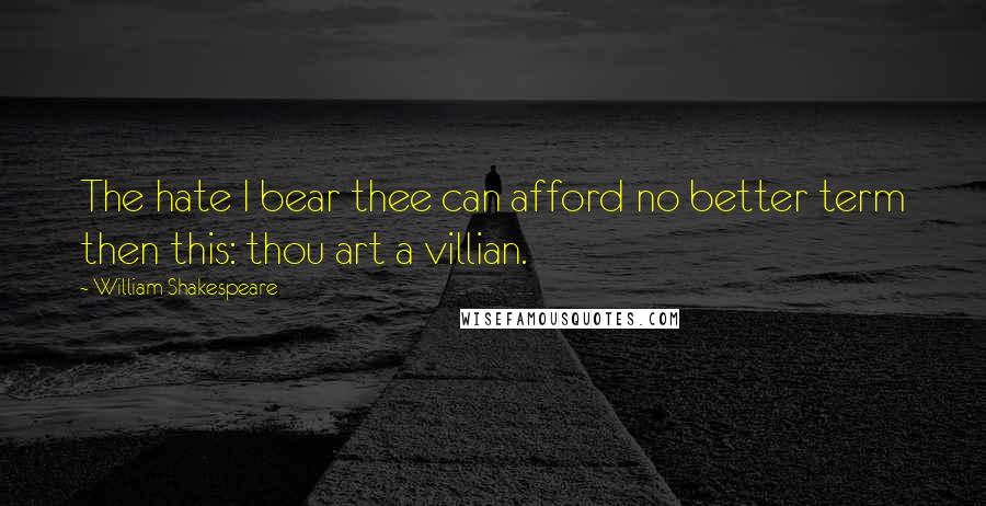 William Shakespeare Quotes: The hate I bear thee can afford no better term then this: thou art a villian.