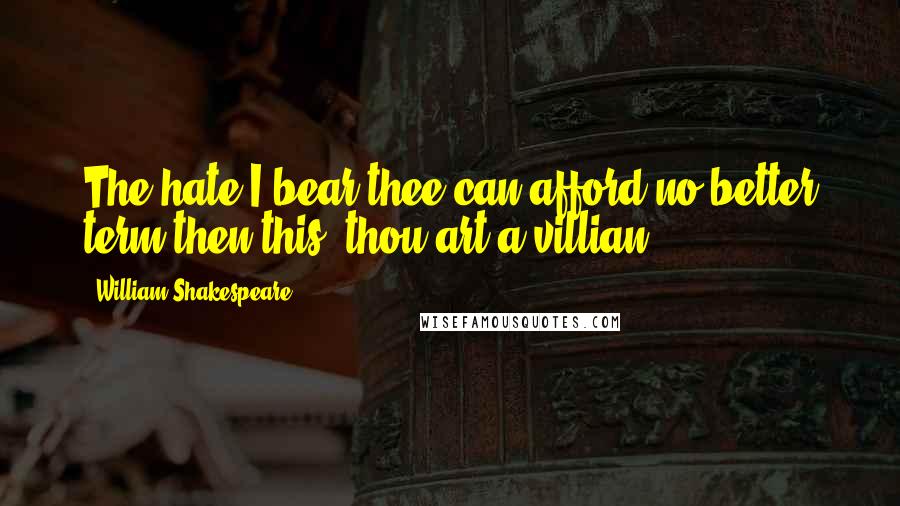 William Shakespeare Quotes: The hate I bear thee can afford no better term then this: thou art a villian.