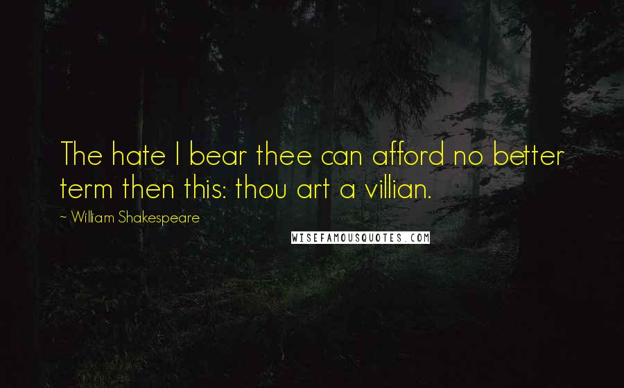 William Shakespeare Quotes: The hate I bear thee can afford no better term then this: thou art a villian.