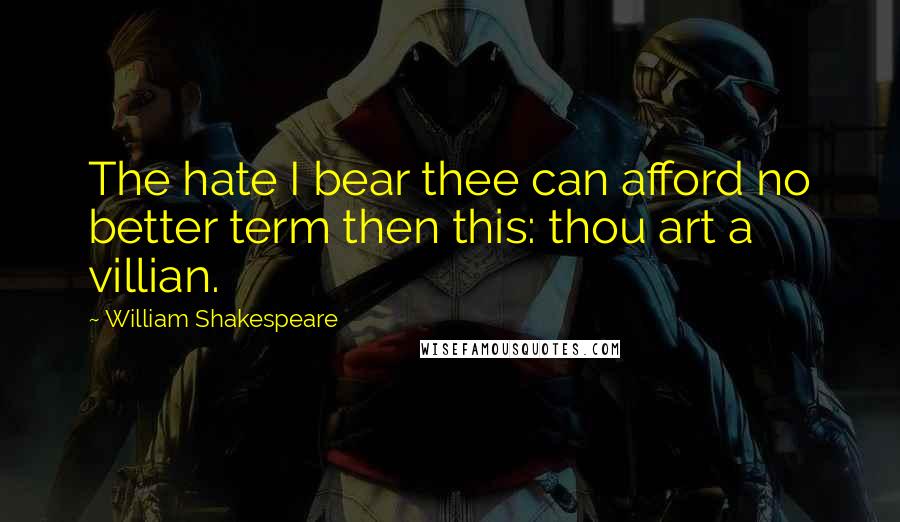 William Shakespeare Quotes: The hate I bear thee can afford no better term then this: thou art a villian.