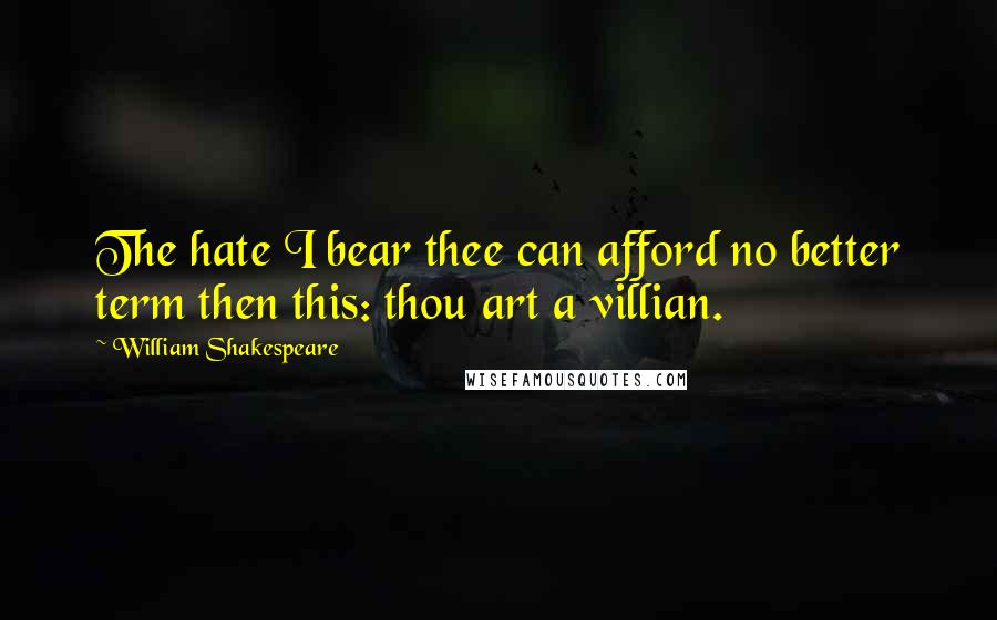 William Shakespeare Quotes: The hate I bear thee can afford no better term then this: thou art a villian.
