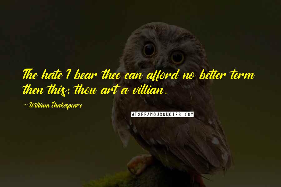 William Shakespeare Quotes: The hate I bear thee can afford no better term then this: thou art a villian.