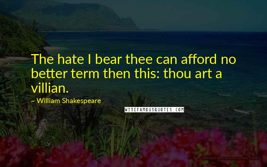 William Shakespeare Quotes: The hate I bear thee can afford no better term then this: thou art a villian.