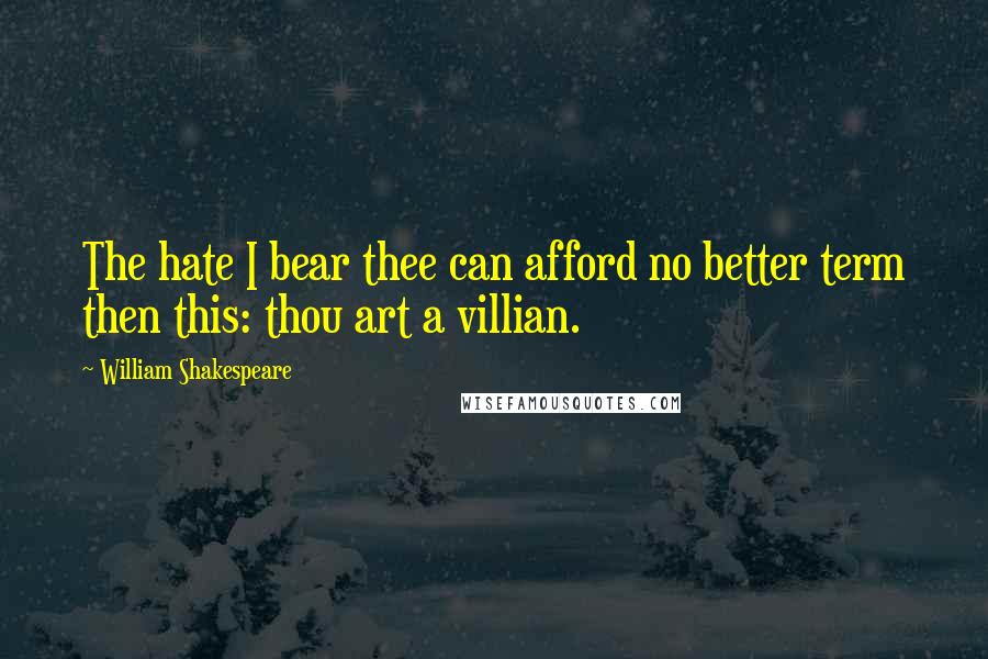 William Shakespeare Quotes: The hate I bear thee can afford no better term then this: thou art a villian.