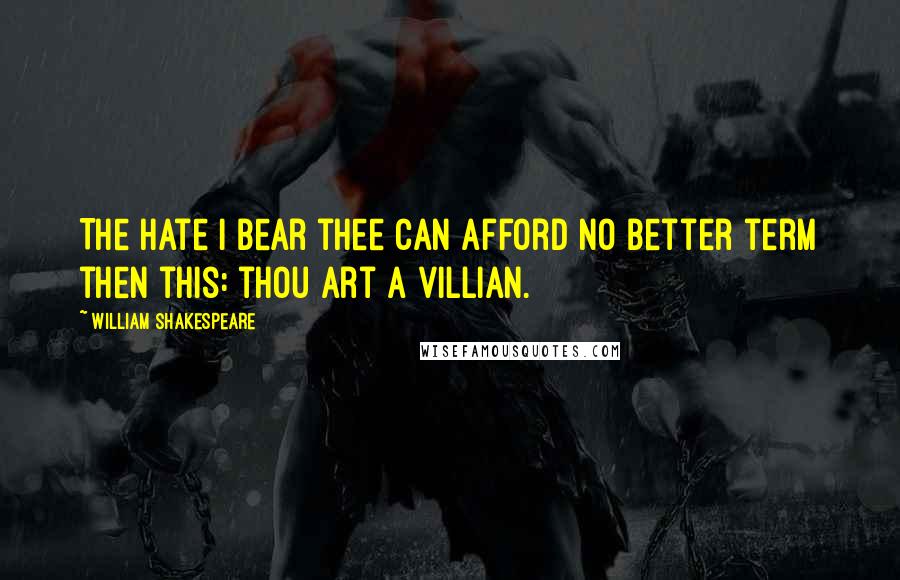 William Shakespeare Quotes: The hate I bear thee can afford no better term then this: thou art a villian.