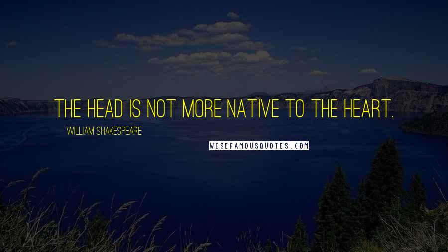 William Shakespeare Quotes: The head is not more native to the heart.