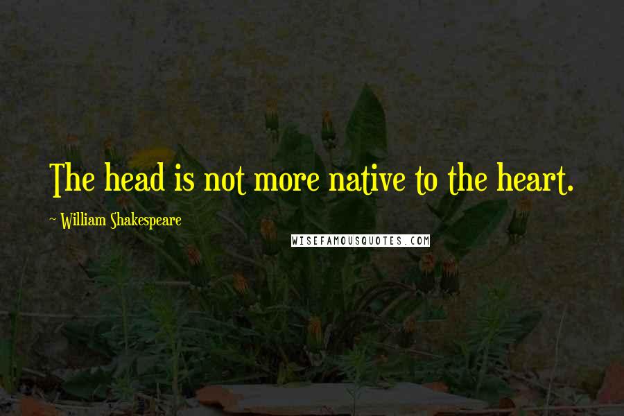 William Shakespeare Quotes: The head is not more native to the heart.