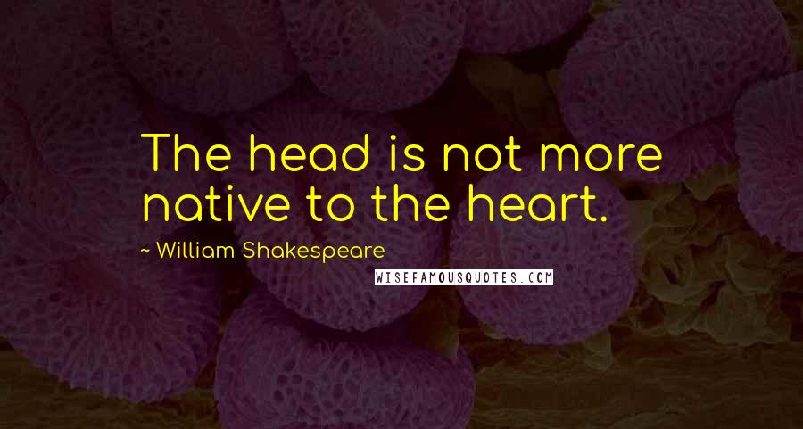 William Shakespeare Quotes: The head is not more native to the heart.