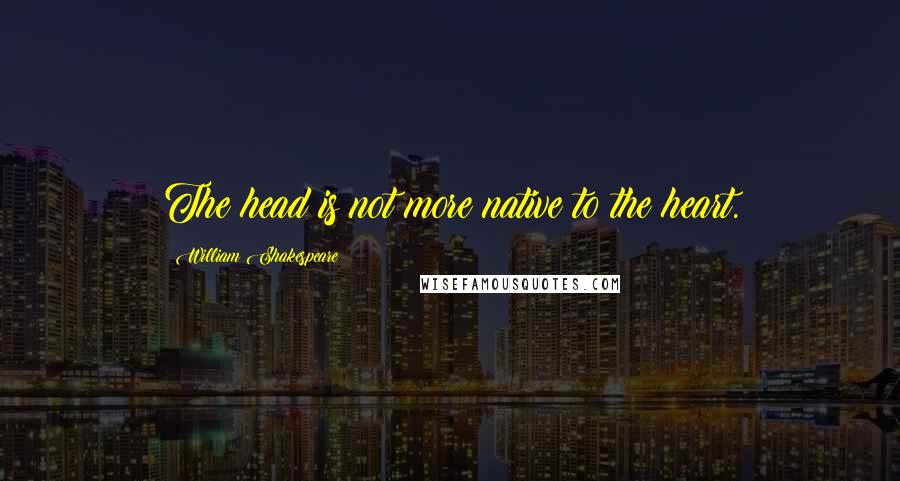 William Shakespeare Quotes: The head is not more native to the heart.