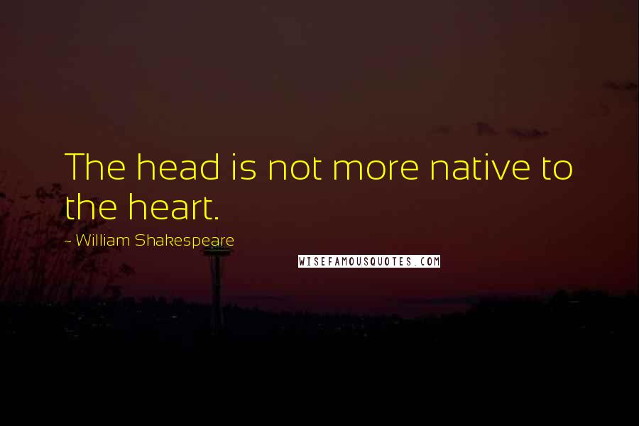 William Shakespeare Quotes: The head is not more native to the heart.