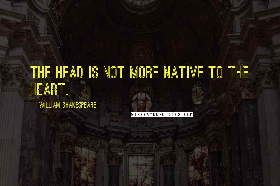 William Shakespeare Quotes: The head is not more native to the heart.