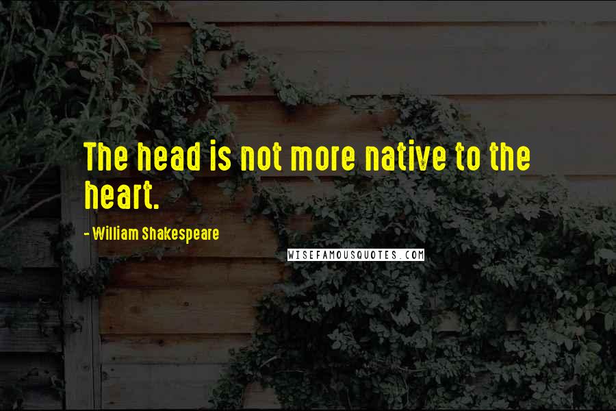 William Shakespeare Quotes: The head is not more native to the heart.