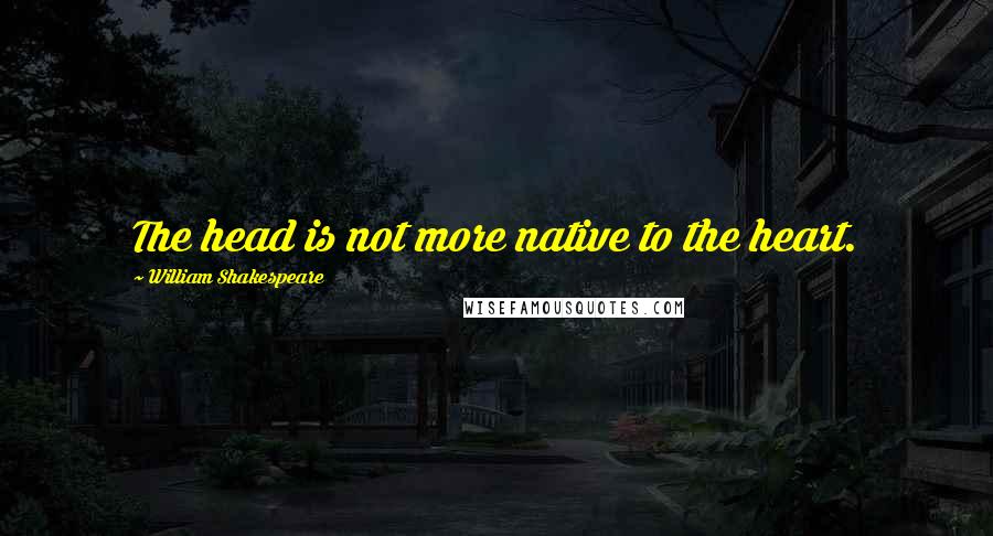 William Shakespeare Quotes: The head is not more native to the heart.