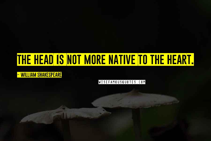 William Shakespeare Quotes: The head is not more native to the heart.