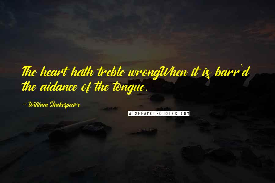 William Shakespeare Quotes: The heart hath treble wrongWhen it is barr'd the aidance of the tongue.