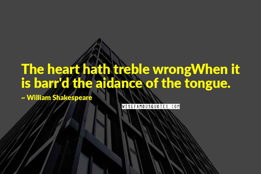 William Shakespeare Quotes: The heart hath treble wrongWhen it is barr'd the aidance of the tongue.