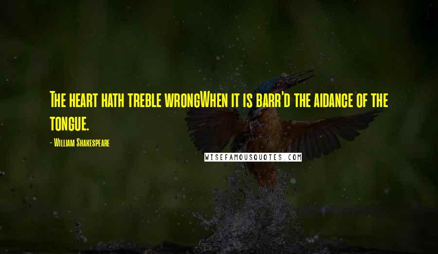 William Shakespeare Quotes: The heart hath treble wrongWhen it is barr'd the aidance of the tongue.