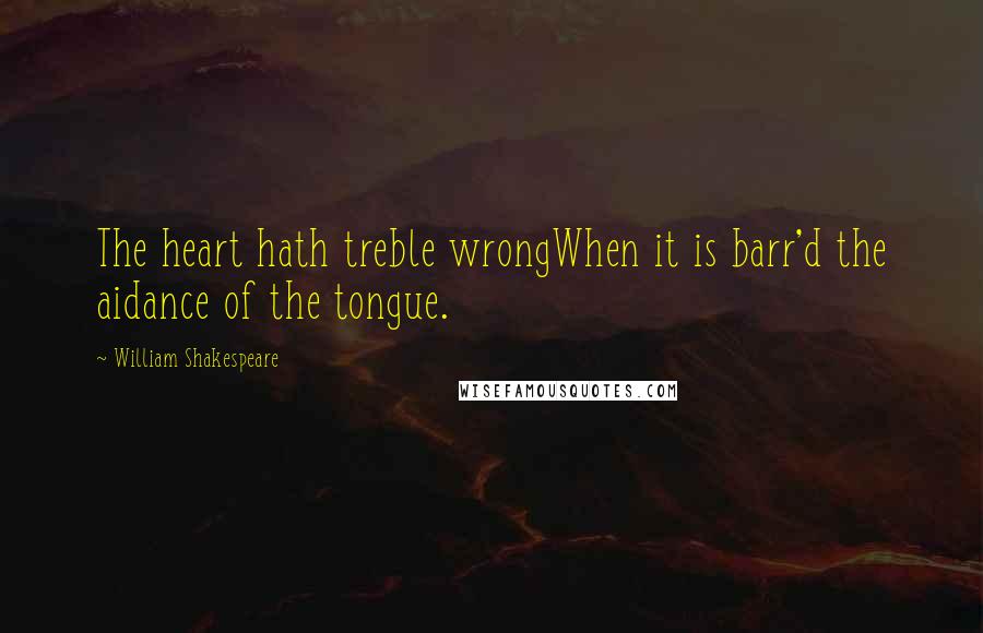 William Shakespeare Quotes: The heart hath treble wrongWhen it is barr'd the aidance of the tongue.