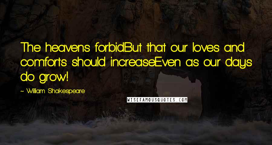 William Shakespeare Quotes: The heavens forbidBut that our loves and comforts should increaseEven as our days do grow!