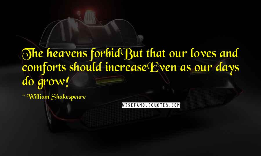William Shakespeare Quotes: The heavens forbidBut that our loves and comforts should increaseEven as our days do grow!