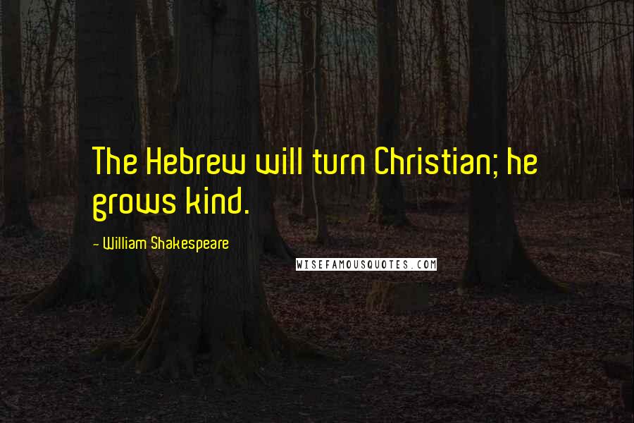 William Shakespeare Quotes: The Hebrew will turn Christian; he grows kind.