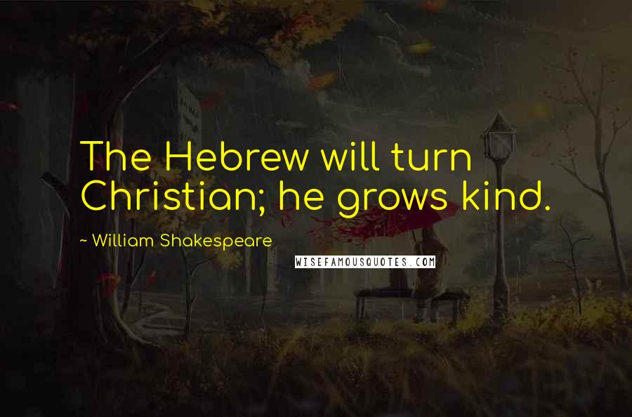 William Shakespeare Quotes: The Hebrew will turn Christian; he grows kind.