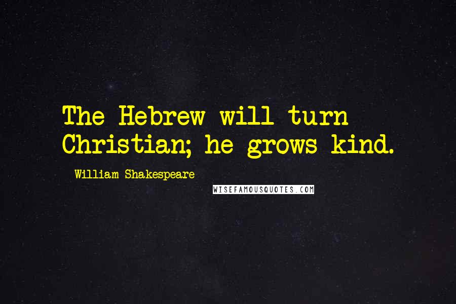 William Shakespeare Quotes: The Hebrew will turn Christian; he grows kind.