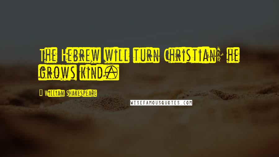 William Shakespeare Quotes: The Hebrew will turn Christian; he grows kind.