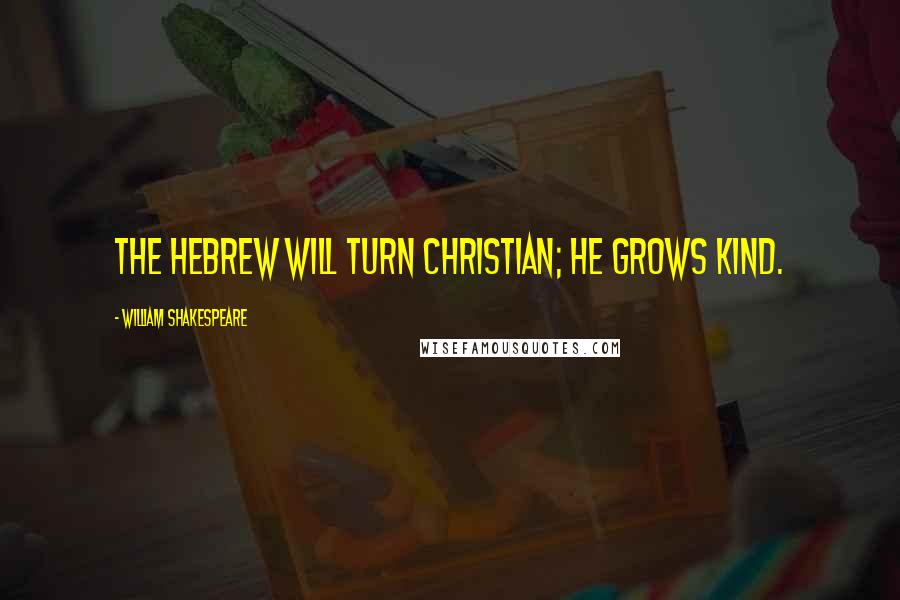 William Shakespeare Quotes: The Hebrew will turn Christian; he grows kind.