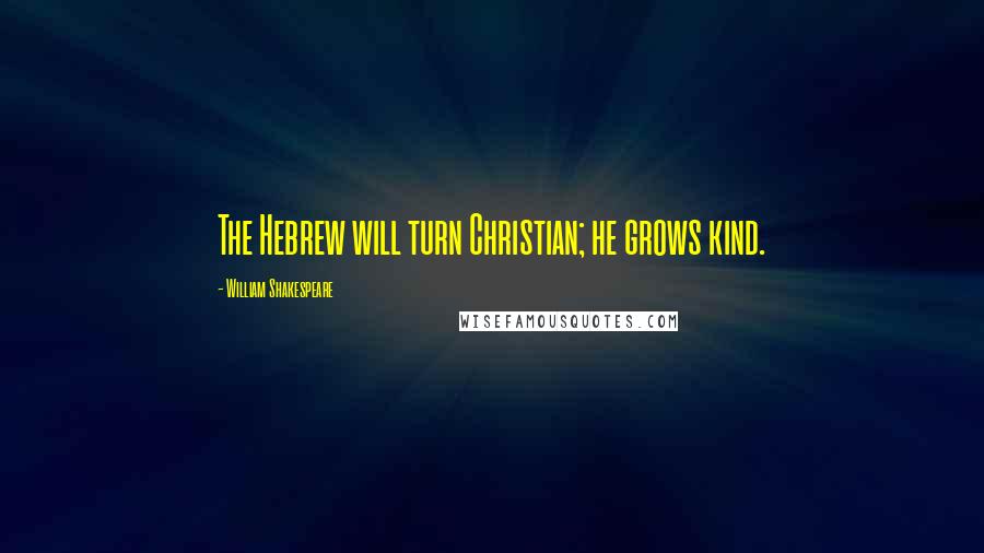 William Shakespeare Quotes: The Hebrew will turn Christian; he grows kind.