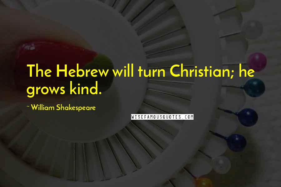 William Shakespeare Quotes: The Hebrew will turn Christian; he grows kind.