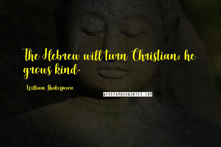 William Shakespeare Quotes: The Hebrew will turn Christian; he grows kind.