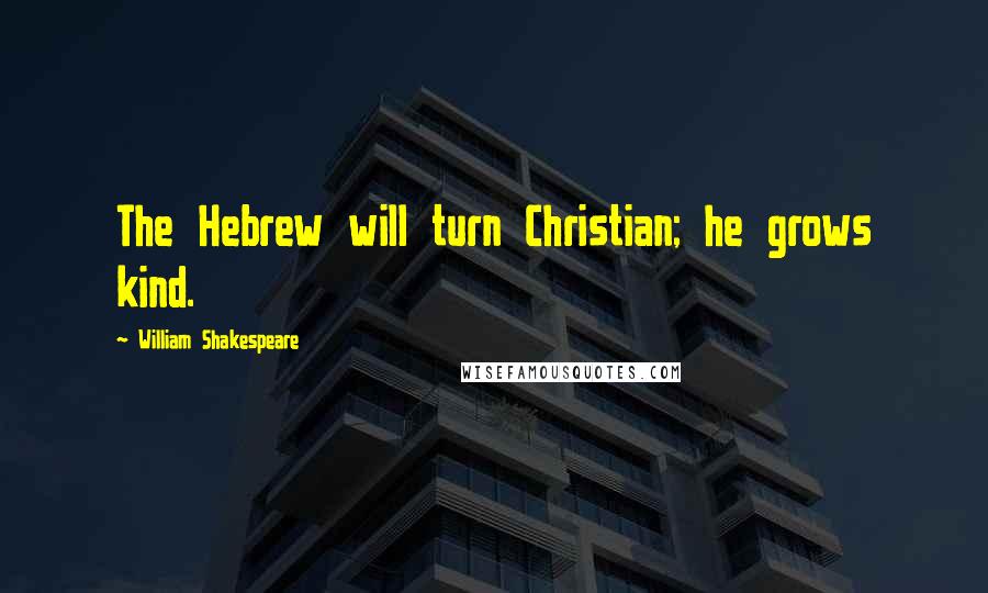 William Shakespeare Quotes: The Hebrew will turn Christian; he grows kind.