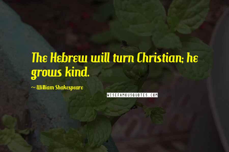 William Shakespeare Quotes: The Hebrew will turn Christian; he grows kind.