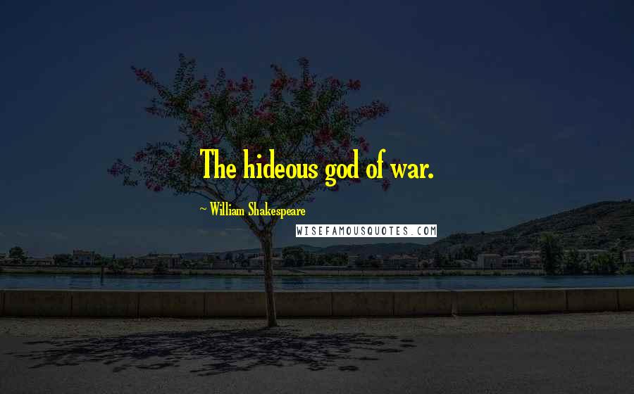 William Shakespeare Quotes: The hideous god of war.
