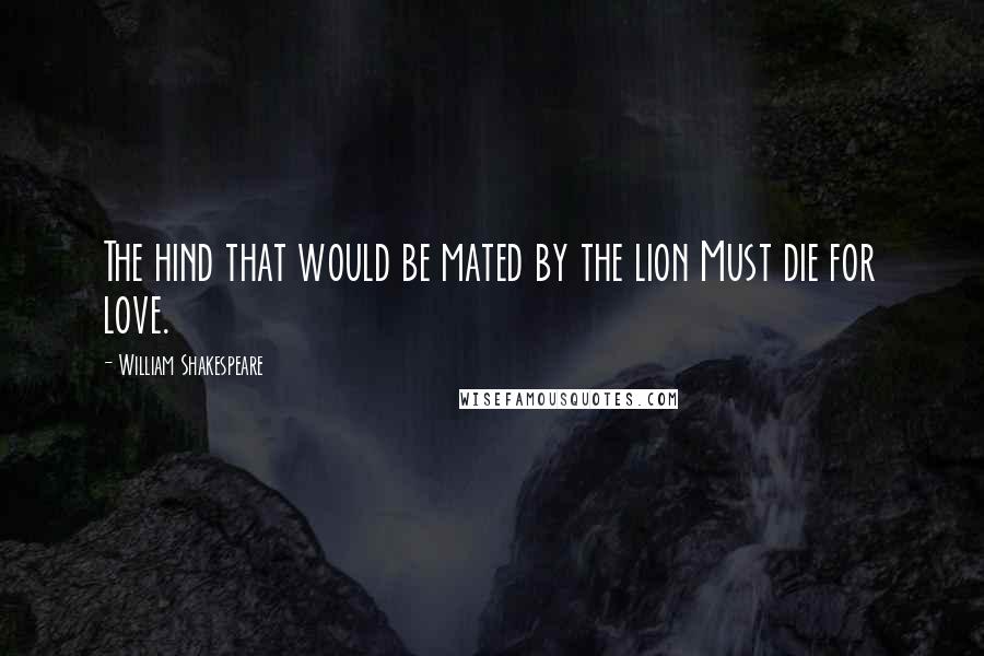 William Shakespeare Quotes: The hind that would be mated by the lion Must die for love.