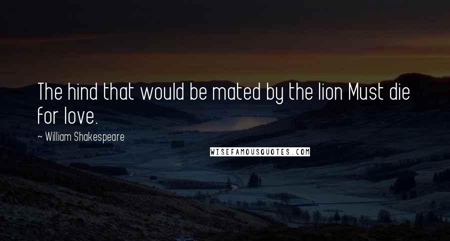 William Shakespeare Quotes: The hind that would be mated by the lion Must die for love.